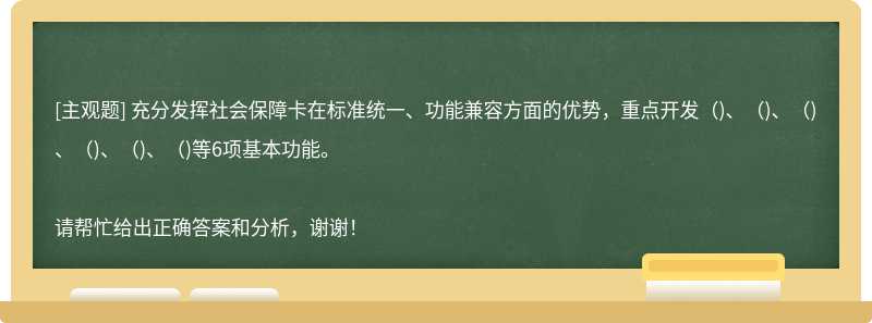 充分发挥社会保障卡在标准统一、功能兼容方面的优势，重点开发（)、（)、（)、（)、（)、（)等6项基本功能。