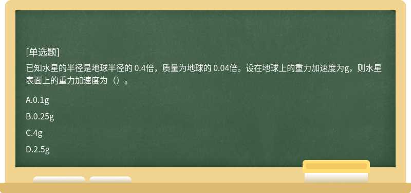 已知水星的半径是地球半径的 0.4倍，质量为地球的 0.04倍。设在地球上的重力加速度为g，则水星表面上的重力加速度为（）。