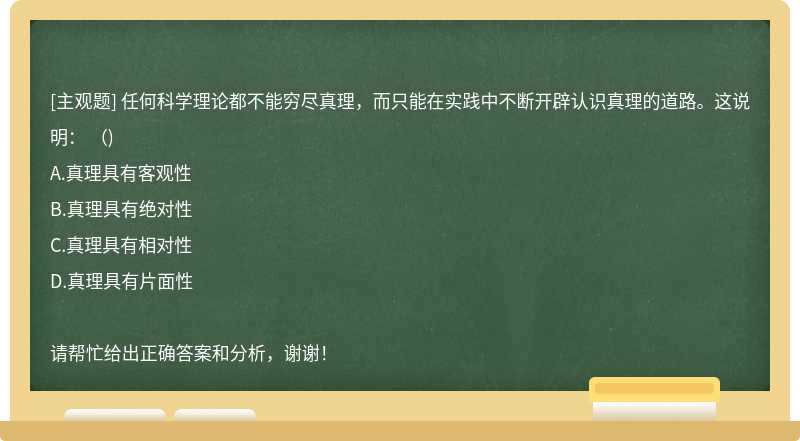 任何科学理论都不能穷尽真理，而只能在实践中不断开辟认识真理的道路。这说明： （)