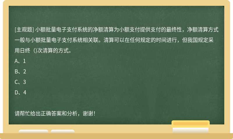 小额批量电子支付系统的净额清算为小额支付提供支付的最终性，净额清算方式一般与小额批量电子支付系统相关联。清算可以在任何规定的时间进行，但我国规定采用日终（)次清算的方式。