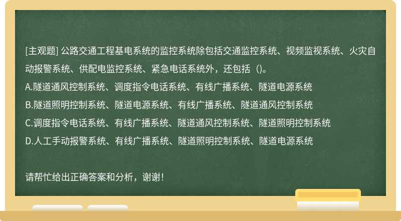 公路交通工程基电系统的监控系统除包括交通监控系统、视频监视系统、火灾自动报警系统、供配电监控系统、紧急电话系统外，还包括（)。