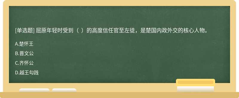 屈原年轻时受到（  ）的高度信任官至左徒，是楚国内政外交的核心人物。