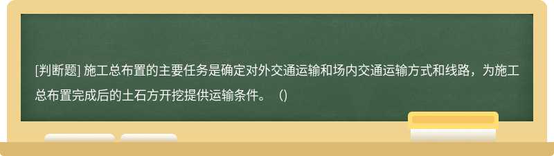 施工總布置的主要任務是確定對外交通運輸和場內交通運輸方式和線路，為施工總布置完成后的土石方開挖提供運輸條件。（)
