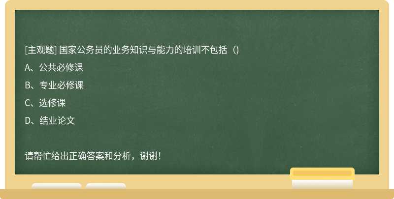 国家公务员的业务知识与能力的培训不包括（)