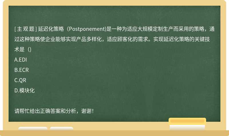 延迟化策略（Postponement)是一种为适应大规模定制生产而采用的策略，通过这种策略使企业能够实现产品多样化，适应顾客化的需求。实现延迟化策略的关键技术是（)