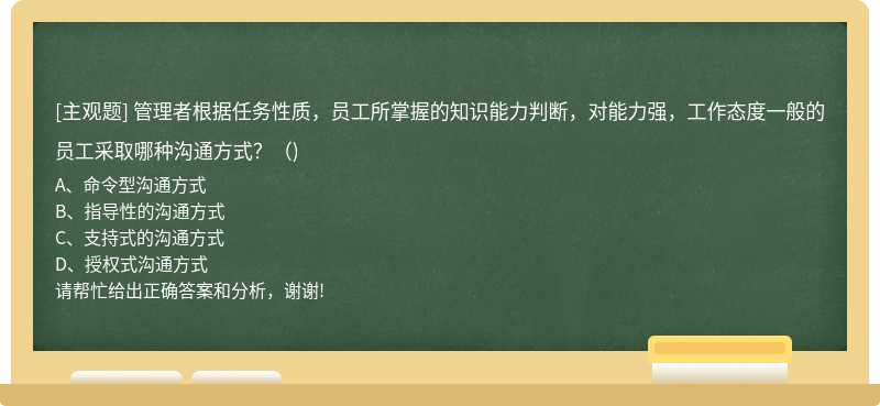 管理者根据任务性质，员工所掌握的知识能力判断，对能力强，工作态度一般的员工采取哪种沟通方式？（)