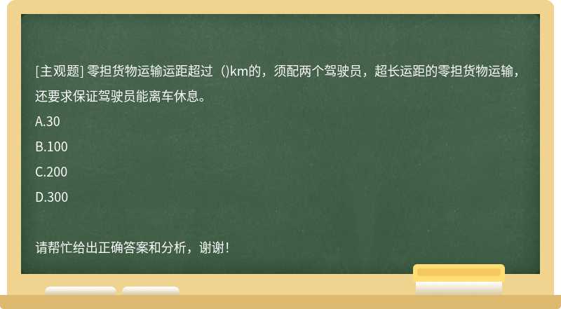 零担货物运输运距超过（)km的，须配两个驾驶员，超长运距的零担货物运输，还要求保证驾驶员能离车休息。