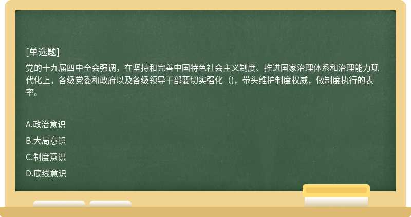 党的十九届四中全会强调，在坚持和完善中国特色社会主义制度、推进国家治理体系和治理能力现代化上，各级党委和政府以及各级领导干部要切实强化（)，带头维护制度权威，做制度执行的表率。