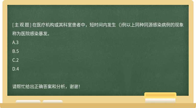 在医疗机构或其科室患者中，短时间内发生（)例以上同种同源感染病例的现象称为医院感染暴发。