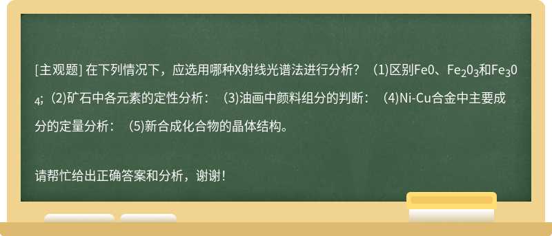 在下列情况下，应选用哪种X射线光谱法进行分析？（1)区别Fe0、Fe<sub>2</sub>0<sub>3</sub>和Fe<sub>3</sub>0<sub>4</sub>;（2)矿石中各元素的定性分析：（3)油画中颜料组分的判断：（4)Ni-Cu合金中主要成分的定量分析：（5)新合成化合物的晶体结构。