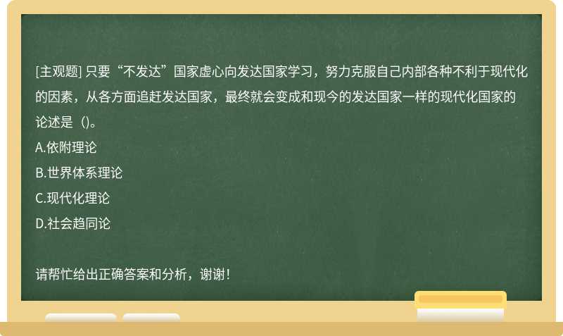 只要“不发达”国家虚心向发达国家学习，努力克服自己内部各种不利于现代化的因素，从各方面追赶发达国家，最终就会变成和现今的发达国家一样的现代化国家的论述是（)。