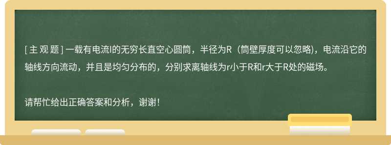 一载有电流I的无穷长直空心圆筒，半径为R（筒壁厚度可以忽略)，电流沿它的轴线方向流动，并且是均匀分布的，分别求离轴线为r小于R和r大于R处的磁场。