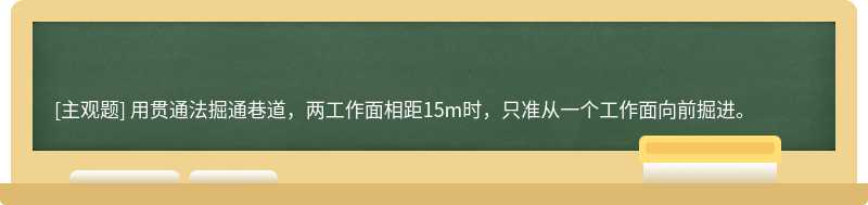 用贯通法掘通巷道，两工作面相距15m时，只准从一个工作面向前掘进。