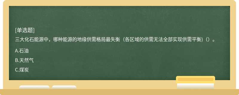 三大化石能源中，哪种能源的地缘供需格局最失衡（各区域的供需无法全部实现供需平衡)（）。