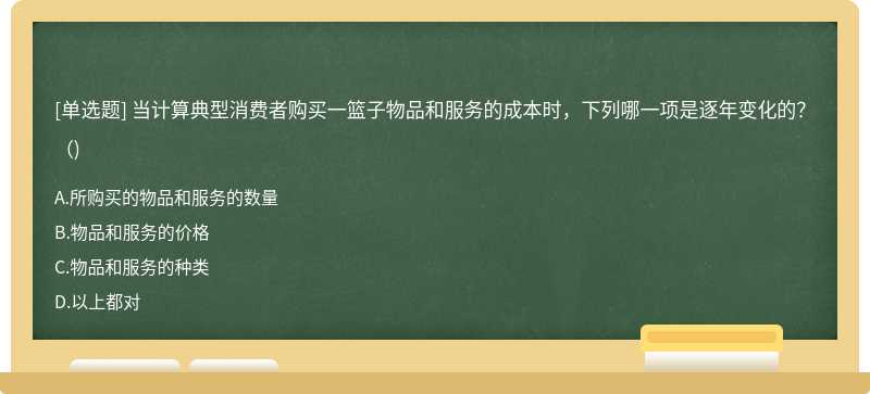 当计算典型消费者购买一篮子物品和服务的成本时，下列哪一项是逐年变化的？（)