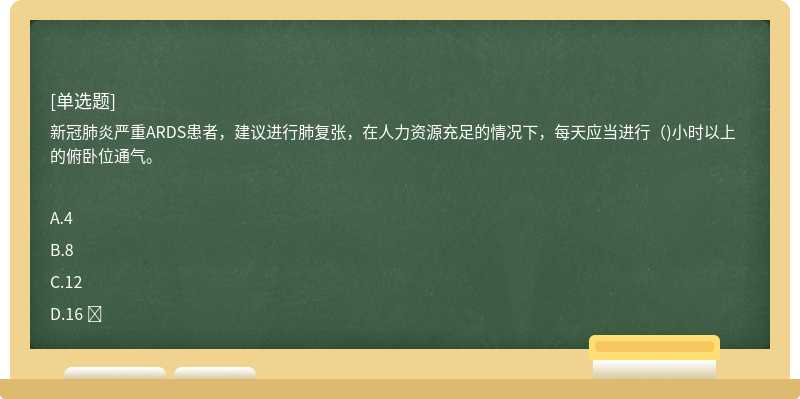 新冠肺炎严重ARDS患者，建议进行肺复张，在人力资源充足的情况下，每天应当进行（)小时以上的俯卧位通气。
