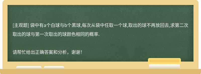 袋中有a个白球与b个黑球,每次从袋中任取一个球,取出的球不再放回去,求第二次取出的球与第一次取出的球颜色相同的概率.