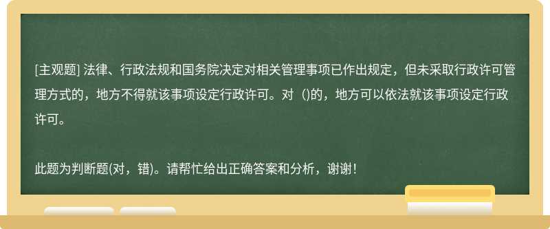 法律、行政法规和国务院决定对相关管理事项已作出规定，但未采取行政许可管理方式的，地方不得就该事项设定行政许可。对()的，地方可以依法就该事项设定行政许可。