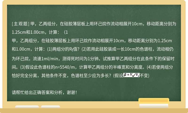 甲，乙两组分，在硅胶薄层板上用环己烷作流动相展开10cm，移动距离分别为1.25cm和1.00cm，计算：(1