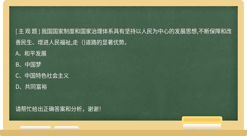 我国国家制度和国家治理体系具有坚持以人民为中心的发展思想,不断保障和改善民生、增进人民福祉,走()道路的显著优势。