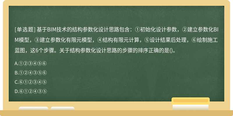 基于BIM技术的结构参数化设计思路包含：①初始化设计参数，②建立参数化BIM模型，③建立参数化有限元模型，④结构有限元计算，⑤设计结果后处理，⑥绘制施工蓝图，这6个步骤。关于结构参数化设计思路的步骤的排序正确的是()。