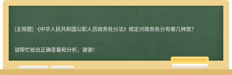 《中华人民共和国公职人员政务处分法》规定对政务处分有哪几种类？