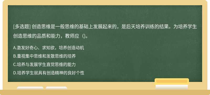 創(chuàng)造思維是一般思維的基礎(chǔ)上發(fā)展起來的，是后天培養(yǎng)訓(xùn)練的結(jié)果。為培養(yǎng)學(xué)生創(chuàng)造思維的品質(zhì)和能力，教師應(yīng)()。