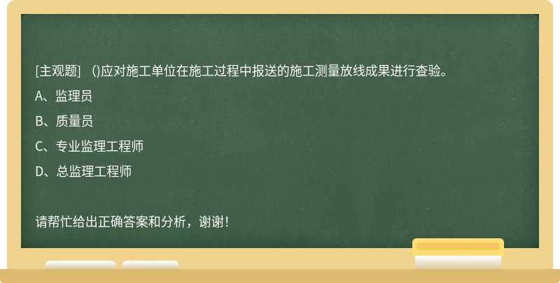 ()应对施工单位在施工过程中报送的施工测量放线成果进行查验。