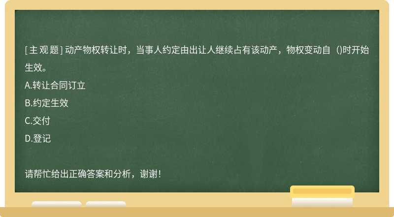 动产物权转让时，当事人约定由出让人继续占有该动产，物权变动自()时开始生效。