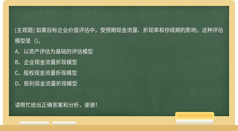 如果目标企业价值评估中，受预期现金流量、折现率和存续期的影响，这种评估模型是()。