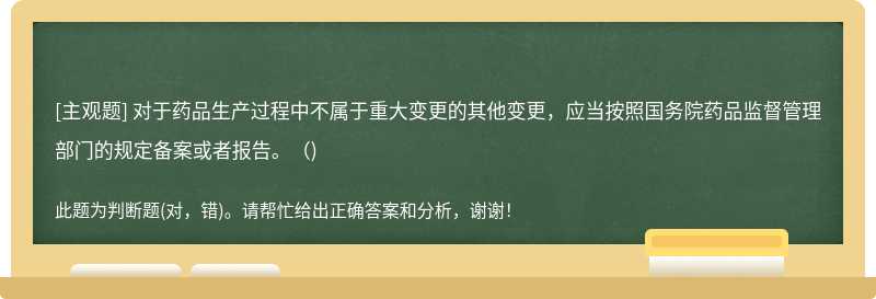 对于药品生产过程中不属于重大变更的其他变更，应当按照国务院药品监督管理部门的规定备案或者报告。（)