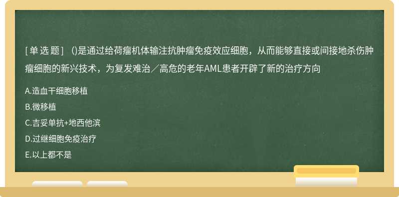 （)是通过给荷瘤机体输注抗肿瘤免疫效应细胞，从而能够直接或间接地杀伤肿瘤细胞的新兴技术，为复发难治／高危的老年AML患者开辟了新的治疗方向