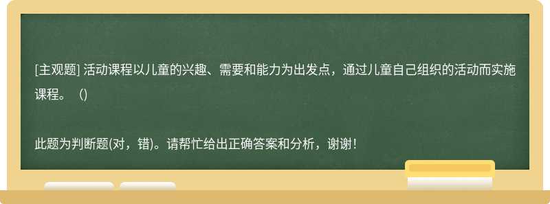 活动课程以儿童的兴趣、需要和能力为出发点，通过儿童自己组织的活动而实施课程。（)