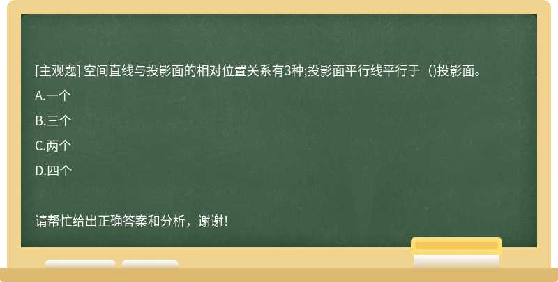 空间直线与投影面的相对位置关系有3种;投影面平行线平行于( )投影面。