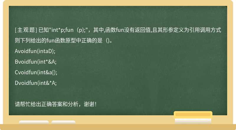 已知"int*p;fun(p);"，其中,函数fun没有返回值,且其形参定义为引用调用方式则下列给出的fun函数原型中正确的是()。