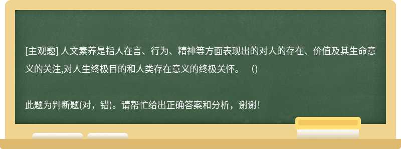 人文素養(yǎng)是指人在言、行為、精神等方面表現(xiàn)出的對(duì)人的存在、價(jià)值及其生命意義的關(guān)注,對(duì)人生終極目的和人類存在意義的終極關(guān)懷。 ( ) 
