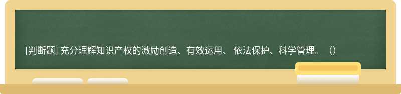 充分理解知識產(chǎn)權的激勵創(chuàng)造、有效運用、 依法保護、科學管理。（）