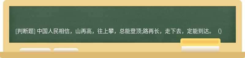 中国人民相信，山再高，往上攀，总能登顶;路再长，走下去，定能到达。( )