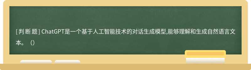 ChatGPT是一個基于人工智能技術的對話生成模型,能夠理解和生成自然語言文本。（）