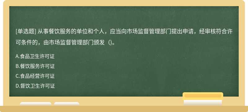 从事餐饮服务的单位和个人，应当向市场监督管理部门提出申请，经审核符合许可条件的，由市场监督管理部门颁发()。