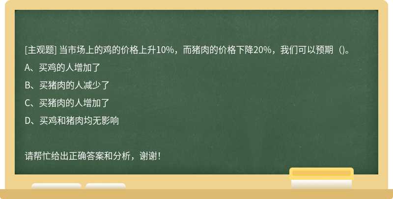 当市场上的鸡的价格上升10%，而猪肉的价格下降20%，我们可以预期()。