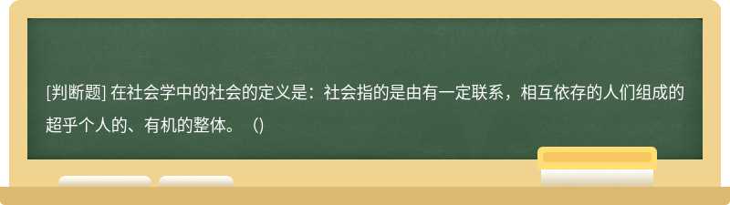 在社会学中的社会的定义是：社会指的是由有一定联系，相互依存的人们组成的超乎个人的、有机的整体。（)