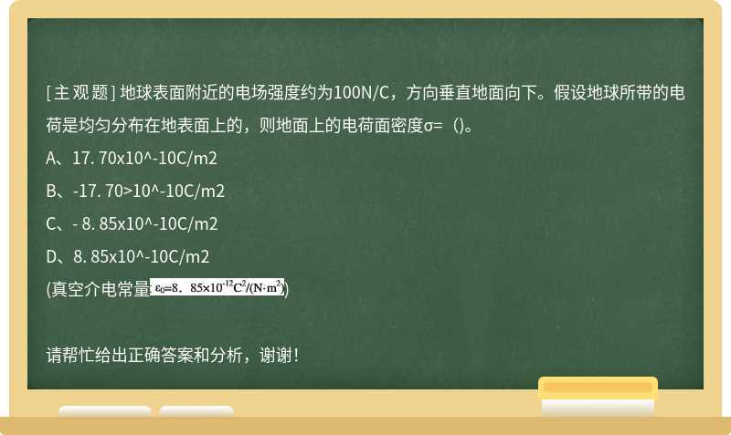 地球表面附近的电场强度约为100N/C，方向垂直地面向下。假设地球所带的电荷是均匀分布在地表面上的，则地面上的电荷面密度σ=( )。