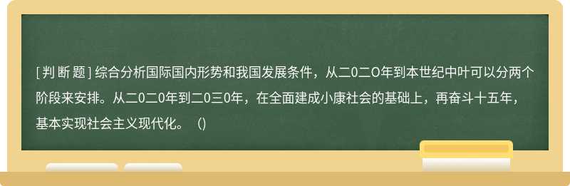 综合分析国际国内形势和我国发展条件，从二0二O年到本世纪中叶可以分两个阶段来安排。从二0二0年到二0三0年，在全面建成小康社会的基础上，再奋斗十五年，基本实现社会主义现代化。()