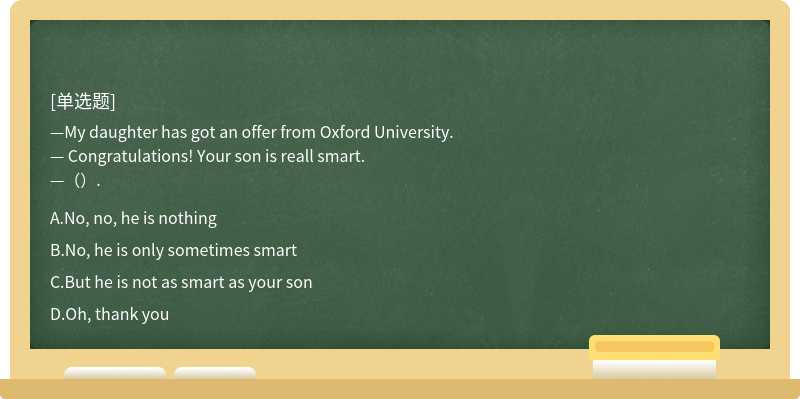 —My daughter has got an offer from Oxford University.— Congratulations! Your son is reall smart.—（）.