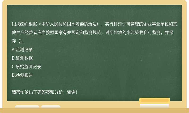 根据《中华人民共和国水污染防治法》，实行排污许可管理的企业事业单位和其他生产经营者应当按照国家有关规定和监测规范，对所排放的水污染物自行监测，并保存( )。