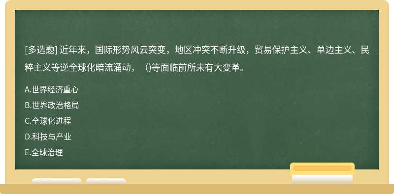  近年来，国际形势风云突变，地区冲突不断升级，贸易保护主义、单边主义、民粹主义等逆全球化暗流涌动，（)等面临前所未有大变革。