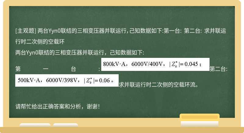 两台Yyn0联结的三相变压器并联运行，己知数据如下:第一台: 第二台: 求并联运行时二次侧的空载环