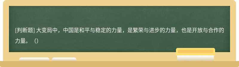 大变局中，中国是和平与稳定的力量，是繁荣与进步的力量，也是开放与合作的力量。（）