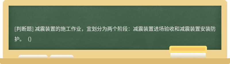 减震装置的施工作业，宜划分为两个阶段：减震装置进场验收和减震装置安装防护。（)